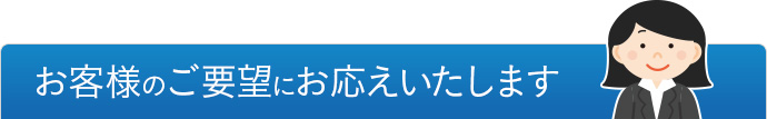 お客様のご要望にお応えいたします。